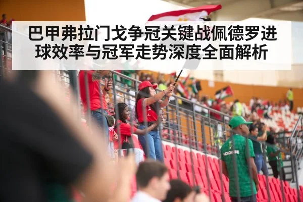 巴甲弗拉门戈争冠关键战佩德罗进球效率与冠军走势深度全面解析