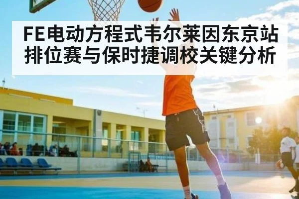 FE电动方程式韦尔莱因东京站排位赛与保时捷调校关键分析