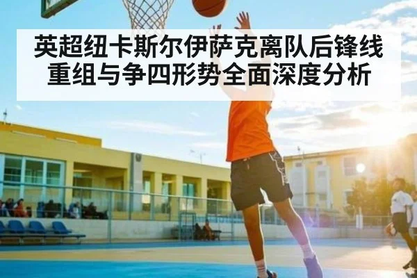 英超纽卡斯尔伊萨克离队后锋线重组与争四形势全面深度分析