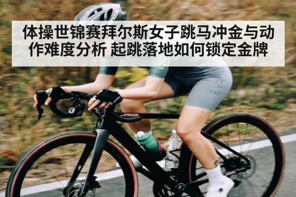 体操世锦赛拜尔斯女子跳马冲金与动作难度分析 起跳落地如何锁定金牌