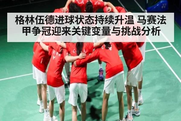 格林伍德进球状态持续升温 马赛法甲争冠迎来关键变量与挑战分析