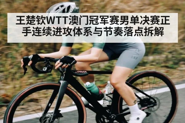 王楚钦WTT澳门冠军赛男单决赛正手连续进攻体系与节奏落点拆解