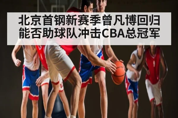 北京首钢新赛季曾凡博回归能否助球队冲击CBA总冠军