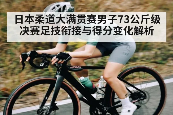 日本柔道大满贯赛男子73公斤级决赛足技衔接与得分变化解析